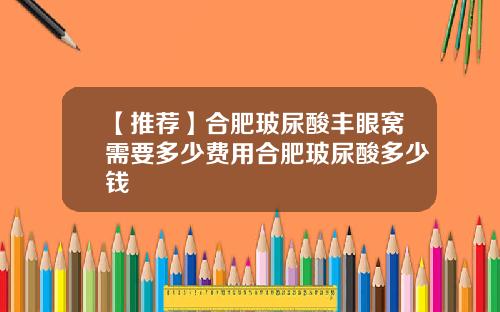 【推荐】合肥玻尿酸丰眼窝需要多少费用合肥玻尿酸多少钱