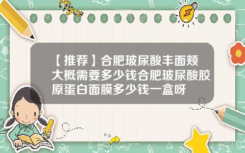 【推荐】合肥玻尿酸丰面颊大概需要多少钱合肥玻尿酸胶原蛋白面膜多少钱一盒呀