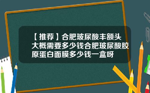【推荐】合肥玻尿酸丰额头大概需要多少钱合肥玻尿酸胶原蛋白面膜多少钱一盒呀
