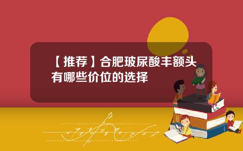 【推荐】合肥玻尿酸丰额头有哪些价位的选择