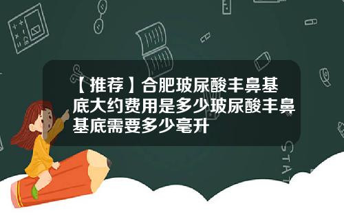 【推荐】合肥玻尿酸丰鼻基底大约费用是多少玻尿酸丰鼻基底需要多少毫升