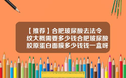 【推荐】合肥玻尿酸去法令纹大概需要多少钱合肥玻尿酸胶原蛋白面膜多少钱钱一盒呀