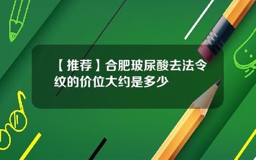 【推荐】合肥玻尿酸去法令纹的价位大约是多少