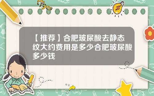 【推荐】合肥玻尿酸去静态纹大约费用是多少合肥玻尿酸多少钱