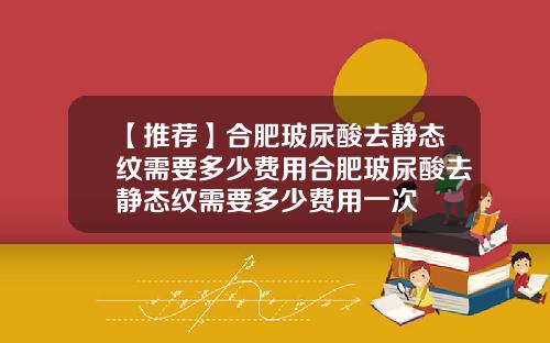 【推荐】合肥玻尿酸去静态纹需要多少费用合肥玻尿酸去静态纹需要多少费用一次