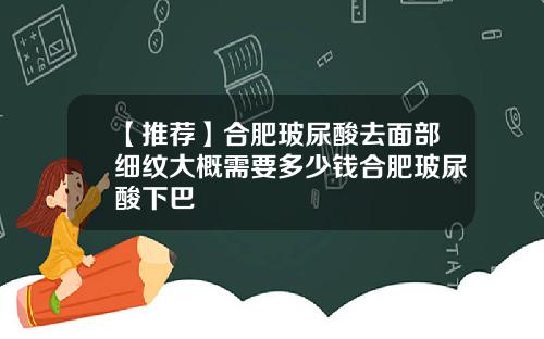 【推荐】合肥玻尿酸去面部细纹大概需要多少钱合肥玻尿酸下巴