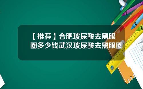 【推荐】合肥玻尿酸去黑眼圈多少钱武汉玻尿酸去黑眼圈