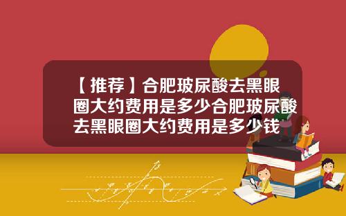 【推荐】合肥玻尿酸去黑眼圈大约费用是多少合肥玻尿酸去黑眼圈大约费用是多少钱