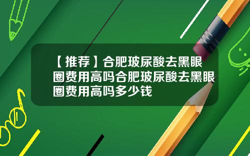 【推荐】合肥玻尿酸去黑眼圈费用高吗合肥玻尿酸去黑眼圈费用高吗多少钱