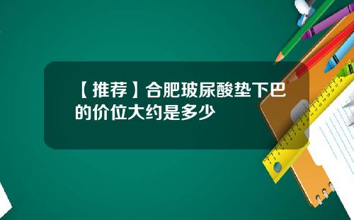 【推荐】合肥玻尿酸垫下巴的价位大约是多少