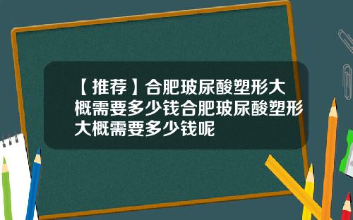 【推荐】合肥玻尿酸塑形大概需要多少钱合肥玻尿酸塑形大概需要多少钱呢