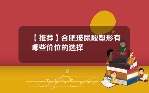 【推荐】合肥玻尿酸塑形有哪些价位的选择