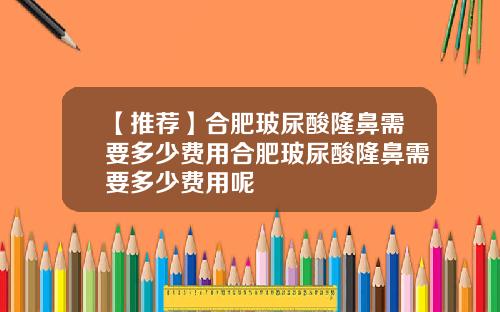 【推荐】合肥玻尿酸隆鼻需要多少费用合肥玻尿酸隆鼻需要多少费用呢