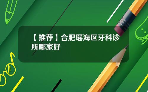 【推荐】合肥瑶海区牙科诊所哪家好