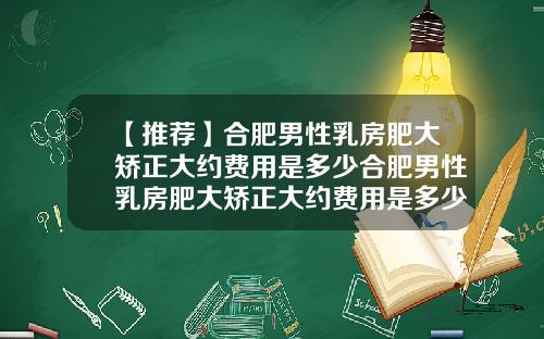 【推荐】合肥男性乳房肥大矫正大约费用是多少合肥男性乳房肥大矫正大约费用是多少钱
