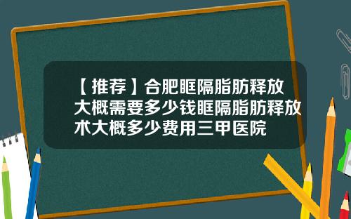 【推荐】合肥眶隔脂肪释放大概需要多少钱眶隔脂肪释放术大概多少费用三甲医院