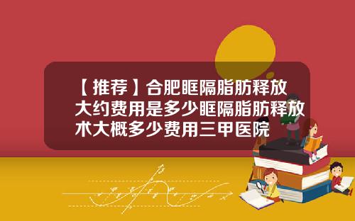 【推荐】合肥眶隔脂肪释放大约费用是多少眶隔脂肪释放术大概多少费用三甲医院
