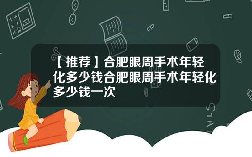 【推荐】合肥眼周手术年轻化多少钱合肥眼周手术年轻化多少钱一次