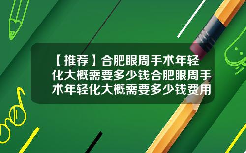 【推荐】合肥眼周手术年轻化大概需要多少钱合肥眼周手术年轻化大概需要多少钱费用