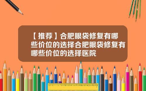 【推荐】合肥眼袋修复有哪些价位的选择合肥眼袋修复有哪些价位的选择医院
