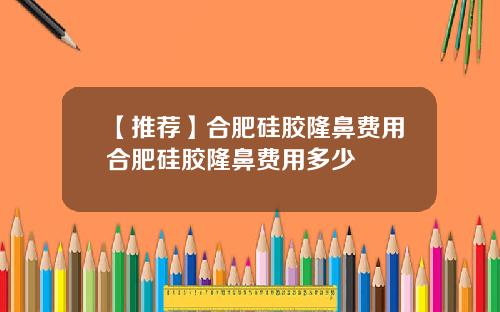 【推荐】合肥硅胶隆鼻费用合肥硅胶隆鼻费用多少