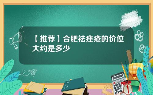 【推荐】合肥祛痤疮的价位大约是多少
