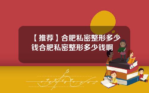 【推荐】合肥私密整形多少钱合肥私密整形多少钱啊