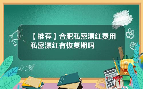 【推荐】合肥私密漂红费用私密漂红有恢复期吗