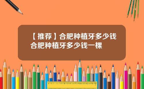 【推荐】合肥种植牙多少钱合肥种植牙多少钱一棵