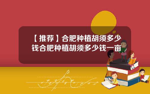 【推荐】合肥种植胡须多少钱合肥种植胡须多少钱一亩