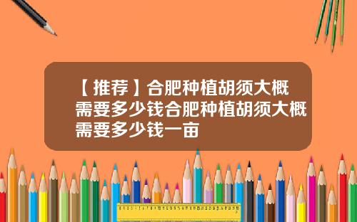 【推荐】合肥种植胡须大概需要多少钱合肥种植胡须大概需要多少钱一亩