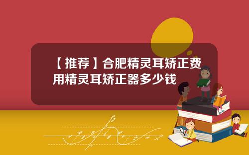 【推荐】合肥精灵耳矫正费用精灵耳矫正器多少钱
