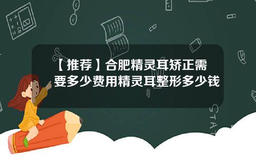 【推荐】合肥精灵耳矫正需要多少费用精灵耳整形多少钱