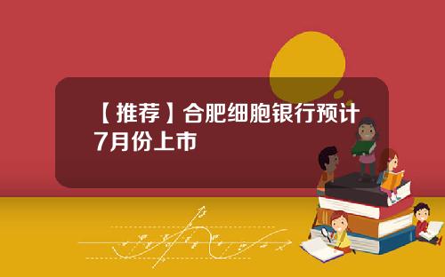 【推荐】合肥细胞银行预计7月份上市