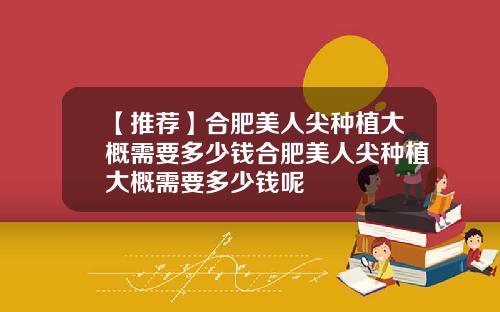 【推荐】合肥美人尖种植大概需要多少钱合肥美人尖种植大概需要多少钱呢