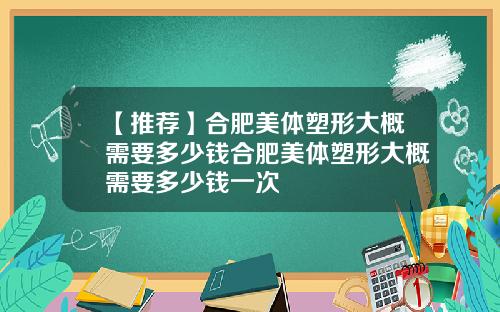 【推荐】合肥美体塑形大概需要多少钱合肥美体塑形大概需要多少钱一次