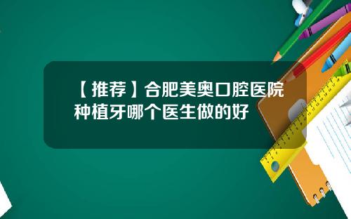 【推荐】合肥美奥口腔医院种植牙哪个医生做的好