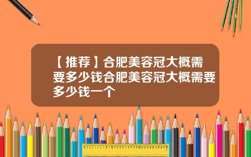 【推荐】合肥美容冠大概需要多少钱合肥美容冠大概需要多少钱一个