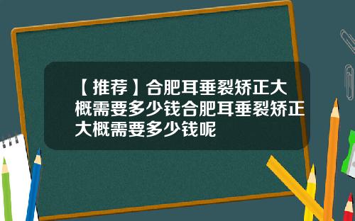 【推荐】合肥耳垂裂矫正大概需要多少钱合肥耳垂裂矫正大概需要多少钱呢