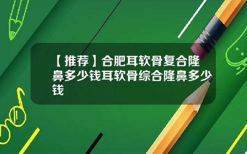 【推荐】合肥耳软骨复合隆鼻多少钱耳软骨综合隆鼻多少钱