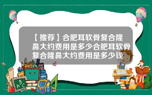 【推荐】合肥耳软骨复合隆鼻大约费用是多少合肥耳软骨复合隆鼻大约费用是多少钱