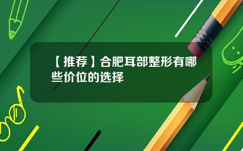 【推荐】合肥耳部整形有哪些价位的选择