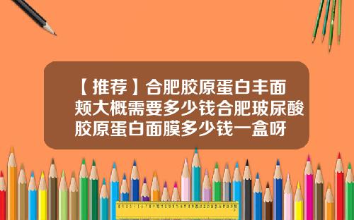 【推荐】合肥胶原蛋白丰面颊大概需要多少钱合肥玻尿酸胶原蛋白面膜多少钱一盒呀