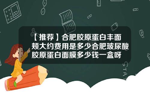 【推荐】合肥胶原蛋白丰面颊大约费用是多少合肥玻尿酸胶原蛋白面膜多少钱一盒呀