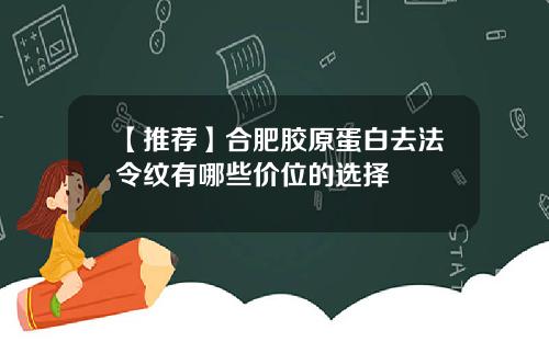 【推荐】合肥胶原蛋白去法令纹有哪些价位的选择