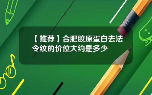 【推荐】合肥胶原蛋白去法令纹的价位大约是多少