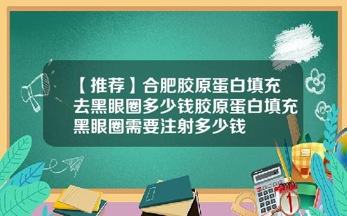 【推荐】合肥胶原蛋白填充去黑眼圈多少钱胶原蛋白填充黑眼圈需要注射多少钱