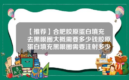 【推荐】合肥胶原蛋白填充去黑眼圈大概需要多少钱胶原蛋白填充黑眼圈需要注射多少钱