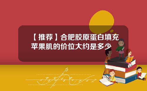 【推荐】合肥胶原蛋白填充苹果肌的价位大约是多少