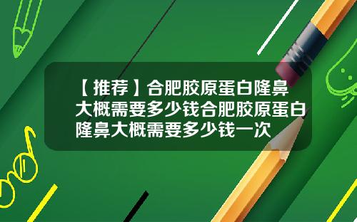 【推荐】合肥胶原蛋白隆鼻大概需要多少钱合肥胶原蛋白隆鼻大概需要多少钱一次